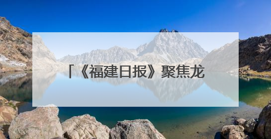 《福建日报》聚焦龙岩！首位背后，看老区发展跃升的新作为