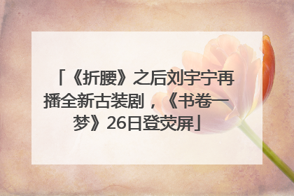 《折腰》之后刘宇宁再播全新古装剧，《书卷一梦》26日登荧屏