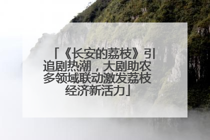 《长安的荔枝》引追剧热潮，大剧助农多领域联动激发荔枝经济新活力