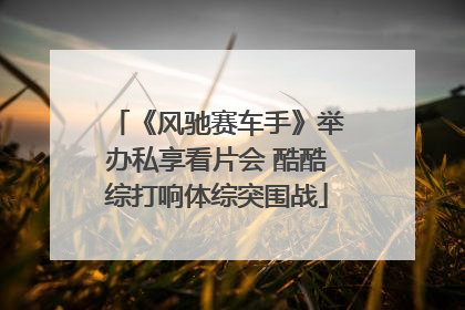 《风驰赛车手》举办私享看片会 酷酷综打响体综突围战
