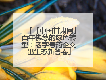 「中国甘肃网」百年佛慈的绿色转型：老字号药企交出生态新答卷