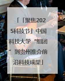 「聚焦2025科技节」中国科技大学“组团”到贵州推介前沿科技成果