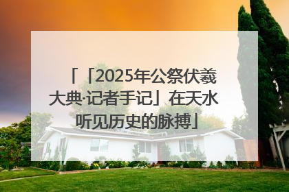 「2025年公祭伏羲大典·记者手记」在天水 听见历史的脉搏