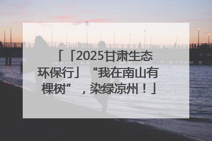 「2025甘肃生态环保行」“我在南山有棵树”，染绿凉州！