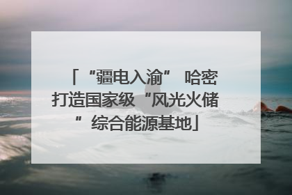 “疆电入渝” 哈密打造国家级“风光火储”综合能源基地