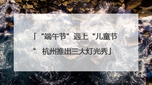 “端午节”遇上“儿童节” 杭州推出三大灯光秀