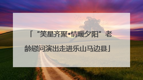 “笑星齐聚•情暖夕阳”老龄慰问演出走进乐山马边县