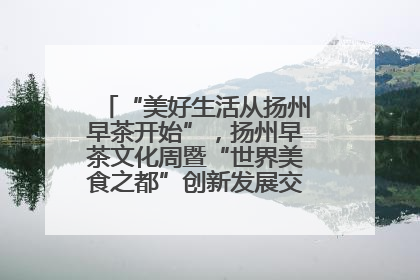“美好生活从扬州早茶开始”，扬州早茶文化周暨“世界美食之都”创新发展交流活动启幕