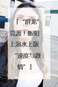 “群龙”竞渡！衡阳上演水上版“速度与激情”