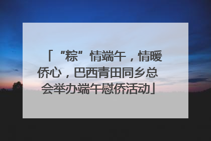 “粽”情端午，情暖侨心，巴西青田同乡总会举办端午慰侨活动