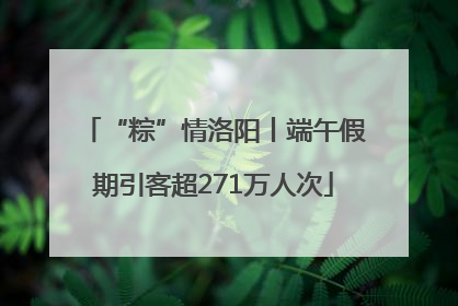 “粽”情洛阳丨端午假期引客超271万人次