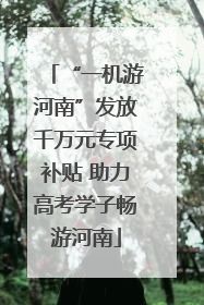 “一机游河南”发放千万元专项补贴 助力高考学子畅游河南
