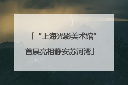 “上海光影美术馆”首展亮相静安苏河湾