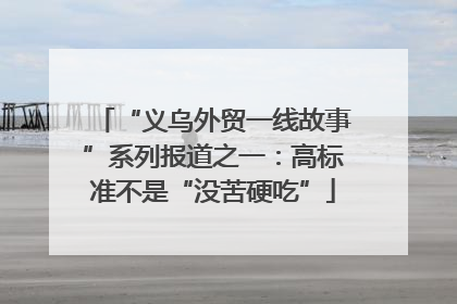 “义乌外贸一线故事”系列报道之一：高标准不是“没苦硬吃”