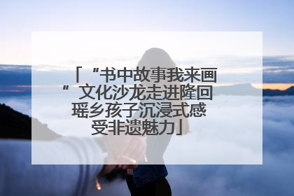 “书中故事我来画”文化沙龙走进隆回 瑶乡孩子沉浸式感受非遗魅力