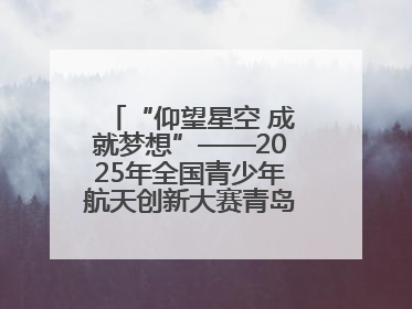 “仰望星空 成就梦想”——2025年全国青少年航天创新大赛青岛选拔赛成功举办