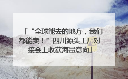 “全球能去的地方，我们都能卖！”四川源头工厂对接会上收获海量意向