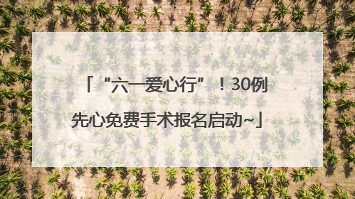 “六一爱心行”！30例先心免费手术报名启动~