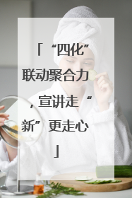 “四化”联动聚合力，宣讲走“新”更走心