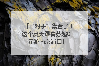 “对手”集合了！这个夏天跟着苏超0元游南京浦口