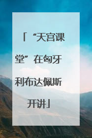 “天宫课堂”在匈牙利布达佩斯开讲