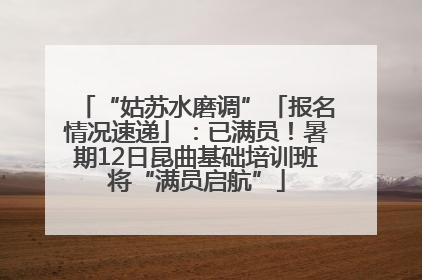 “姑苏水磨调”「报名情况速递」：已满员！暑期12日昆曲基础培训班将“满员启航”