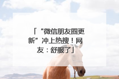 “微信朋友圈更新”冲上热搜！网友：舒服了