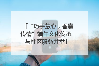 “巧手慧心，香囊传情”端午文化传承与社区服务并举