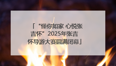 “懂你如家 心悦张吉怀”2025年张吉怀导游大赛圆满闭幕