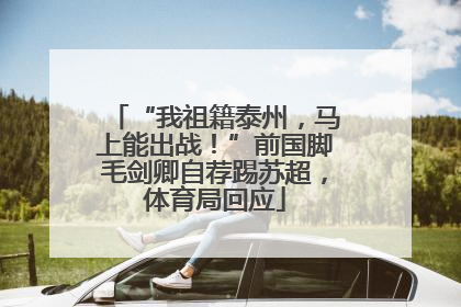“我祖籍泰州，马上能出战！”前国脚毛剑卿自荐踢苏超，体育局回应