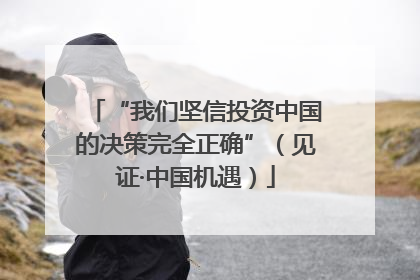 “我们坚信投资中国的决策完全正确”（见证·中国机遇）
