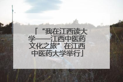 “我在江西读大学——江西中医药文化之旅”在江西中医药大学举行
