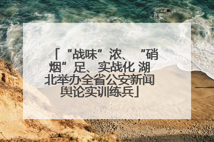 “战味”浓、“硝烟”足、实战化 湖北举办全省公安新闻舆论实训练兵