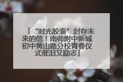 “时光胶囊”封存未来的信！南师附中新城初中黄山路分校青春仪式催泪又励志