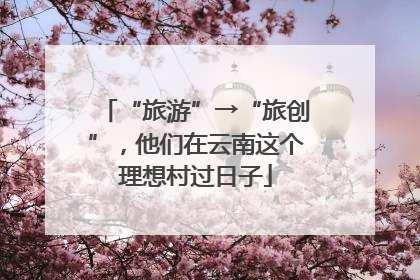 “旅游”→“旅创”，他们在云南这个理想村过日子