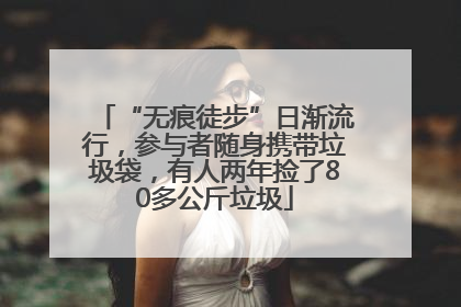 “无痕徒步”日渐流行，参与者随身携带垃圾袋，有人两年捡了80多公斤垃圾