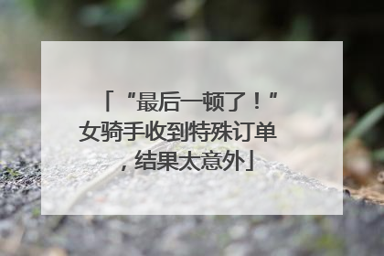 “最后一顿了！”女骑手收到特殊订单，结果太意外