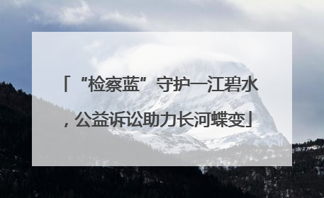 “检察蓝”守护一江碧水，公益诉讼助力长河蝶变