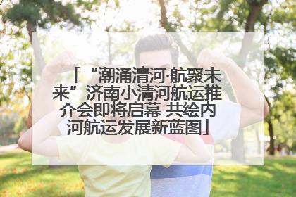 “潮涌清河·航聚未来”济南小清河航运推介会即将启幕 共绘内河航运发展新蓝图