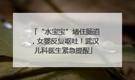 “水宝宝”堵住肠道，女婴反复呕吐！武汉儿科医生紧急提醒