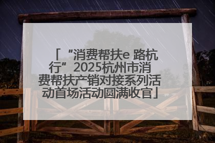 “消费帮扶e 路杭行”2025杭州市消费帮扶产销对接系列活动首场活动圆满收官