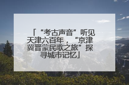 “考古声音”听见天津六百年，“京津冀晋蒙民歌之旅”探寻城市记忆
