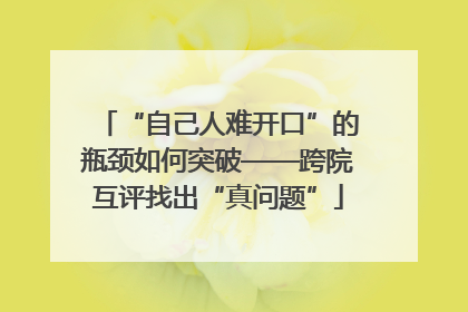 “自己人难开口”的瓶颈如何突破——跨院互评找出“真问题”