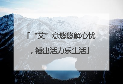 “艾”意悠悠解心忧，锤出活力乐生活