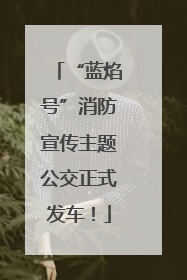 “蓝焰号”消防宣传主题公交正式发车！