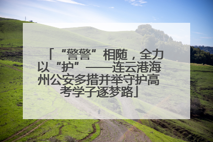“警警”相随，全力以“护”——连云港海州公安多措并举守护高考学子逐梦路