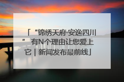 “锦绣天府·安逸四川” 有N个理由让您爱上它｜新闻发布最前线