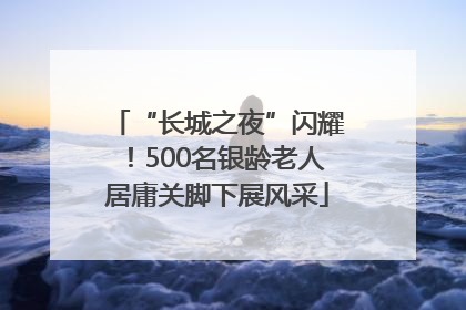 “长城之夜”闪耀！500名银龄老人居庸关脚下展风采