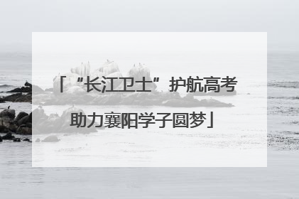 “长江卫士”护航高考 助力襄阳学子圆梦