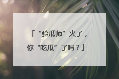 “验瓜师”火了，你“吃瓜”了吗？